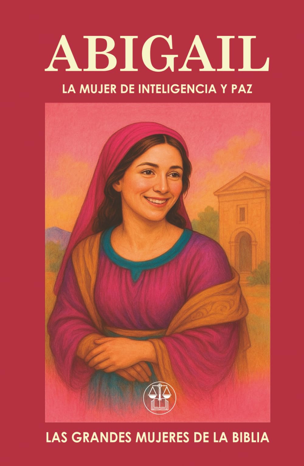 ABIGAIL: LA MUJER DE INTELIGENCIA Y PAZ: Cuando la sabiduría se convierte en puente de paz y en puerta de destino. (Las Grandes Mujeres de la Biblia)