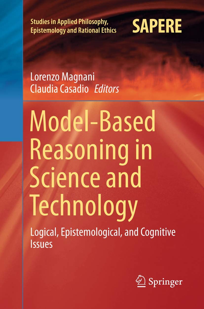 Model-Based Reasoning in Science and Technology: Logical, Epistemological, and Cognitive Issues: 27 (Studies in Applied Philosophy, Epistemology and Rational Ethics, 27)