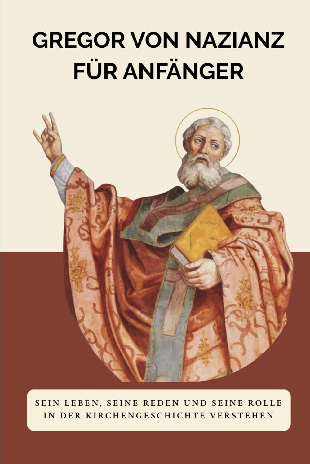 Gregor von Nazianz für Anfänger: Sein Leben, seine Reden und seine Rolle in der Kirchengeschichte verstehen (Reihe zur Geschichte der Frühen Kirche)