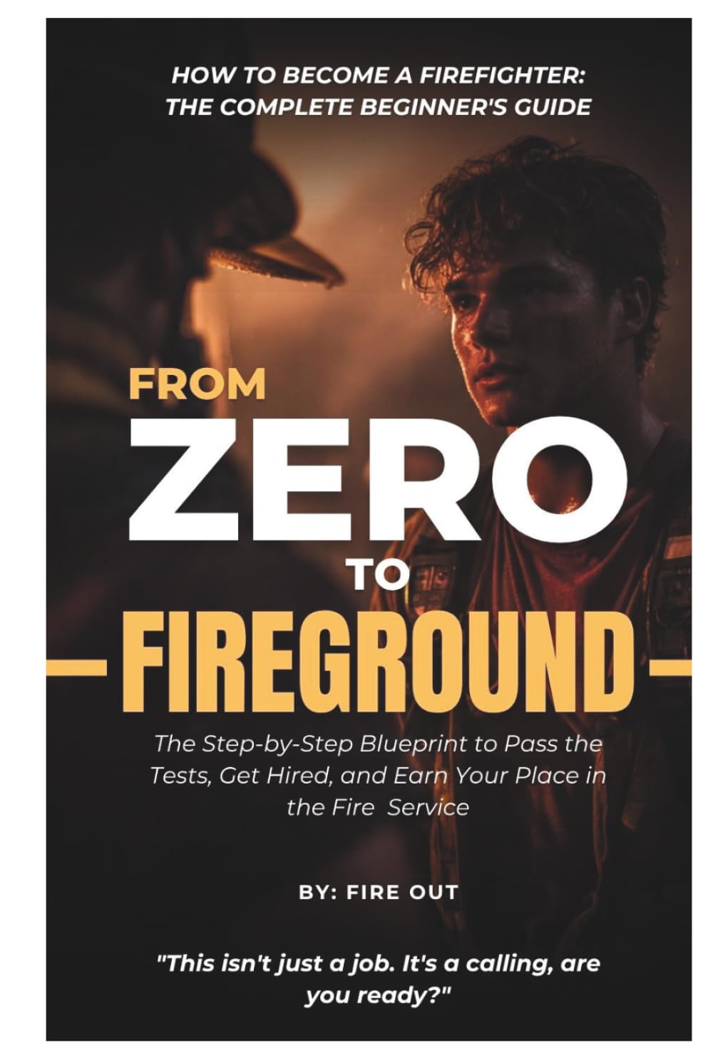FROM ZERO TO FIREGROUND - How to Become a Firefighter: The Complete Beginner’s Guide: The Step-by-Step Blueprint to Pass the Tests, Get Hired, and Earn Your Place in the Fire Service
