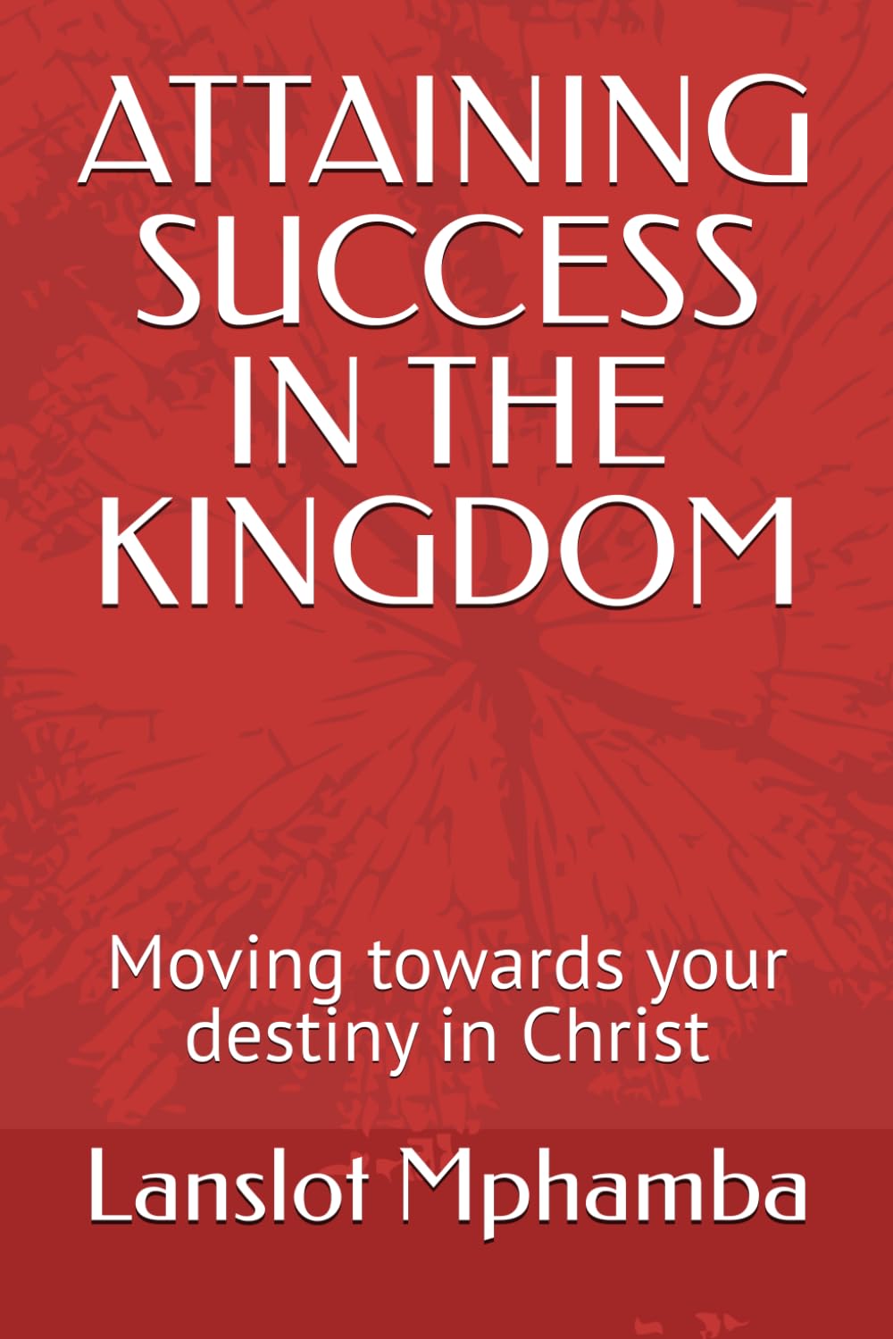 ATTAINING SUCCESS IN THE KINGDOM: Moving towards your destiny in Christ