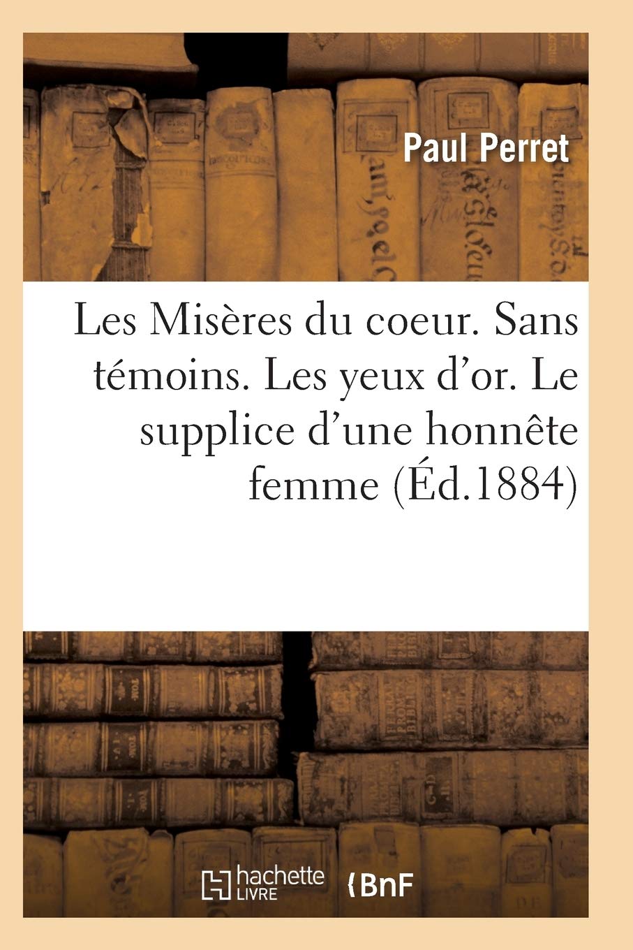 Les Misères Du Coeur. Sans Témoins. Les Yeux d'Or. Le Supplice d'Une Honnête Femme, Par Paul Perret (Litterature)