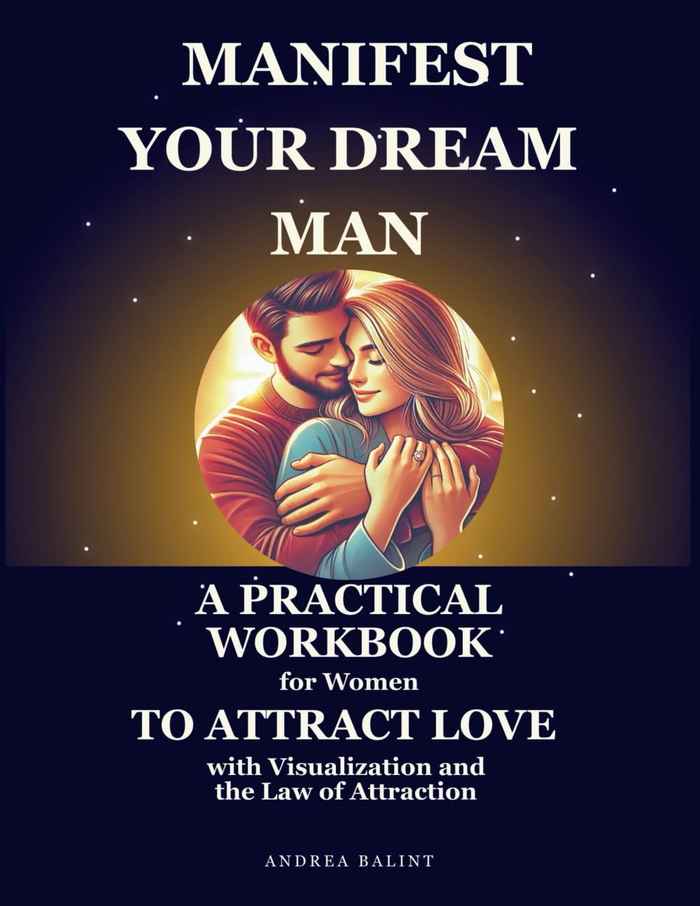Manifest Your Dream Man: A Practical Workbook for Women to Attract Love with Visualization and the Law of Attraction