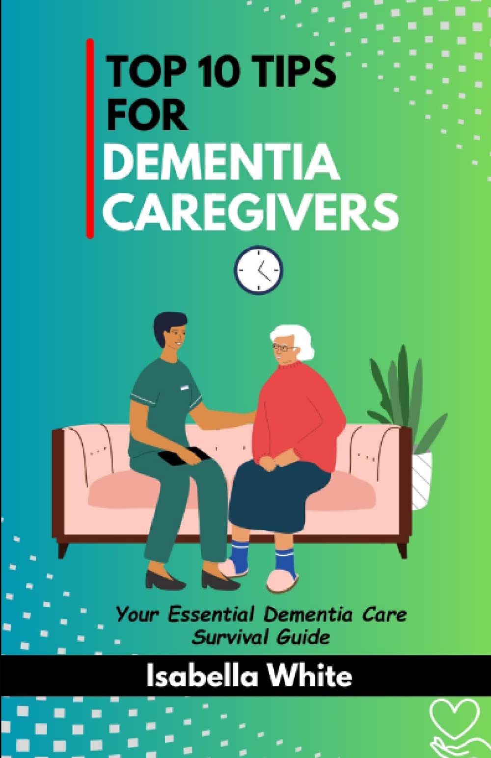 TOP 10 TIPS FOR DEMENTIA CAREGIVERS: Your Essential Dementia Care Survival Guide (The Dementia Caregiver's Toolbox)