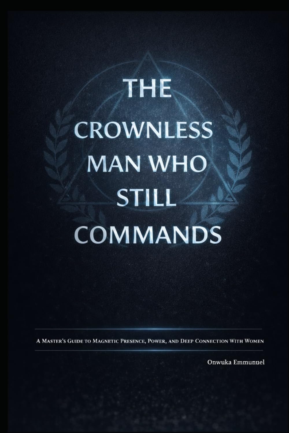 The Crownless Man Who Still Commands: A Master’s Guide to Magnetic Presence, Power, and Deep Connection with Women