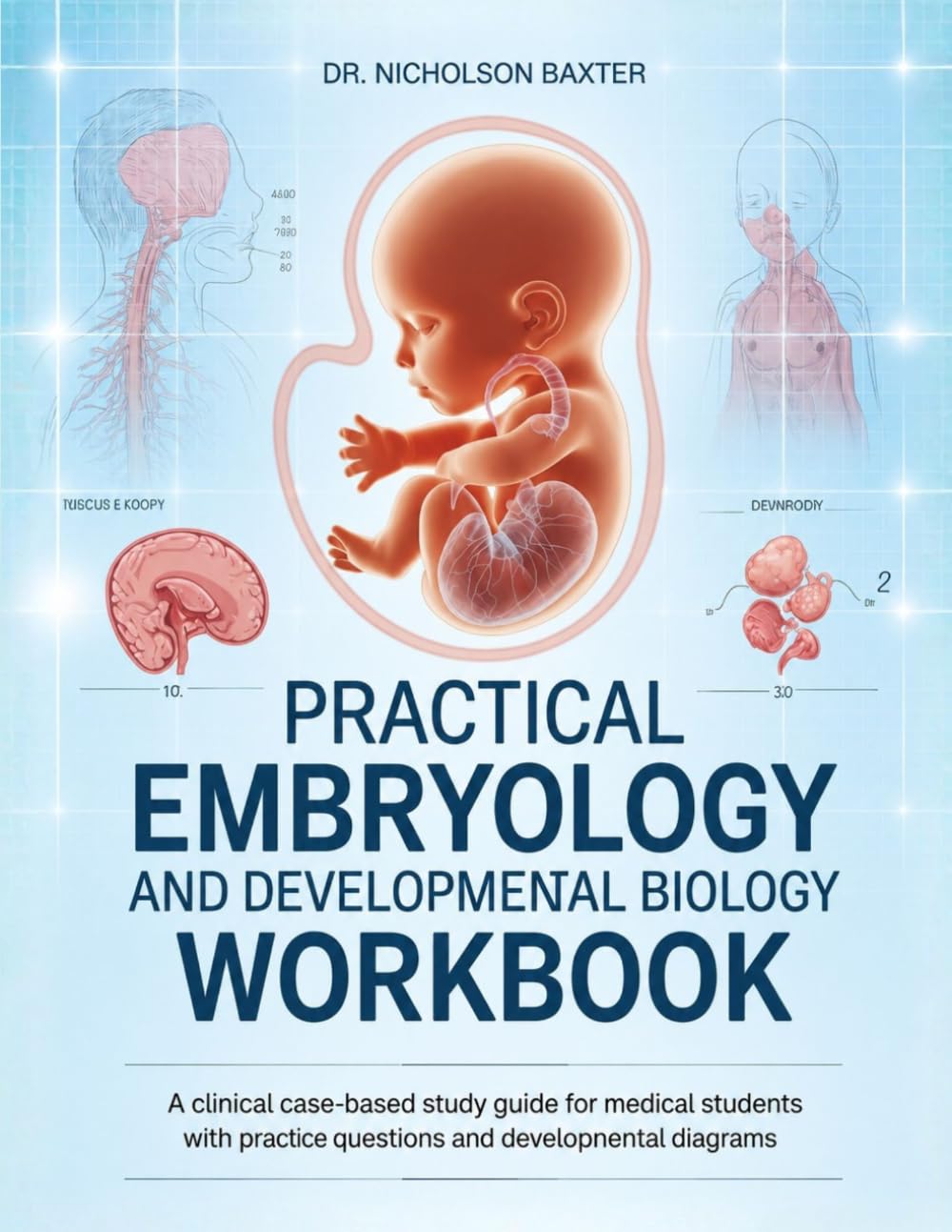 PRACTICAL EMBRYOLOGY AND DEVELOPMENTAL BIOLOGY WORKBOOK: A Clinical Case-Based Study Guide for Medical Students with Practice Questions and Developmental Diagrams