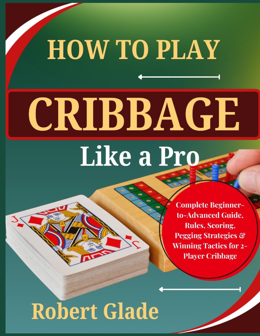 How To Play Cribbage Like a Pro: Complete Beginner-to-Advanced Guide, Rules, Scoring, Pegging Strategies & Winning Tactics for 2-Player Cribbage