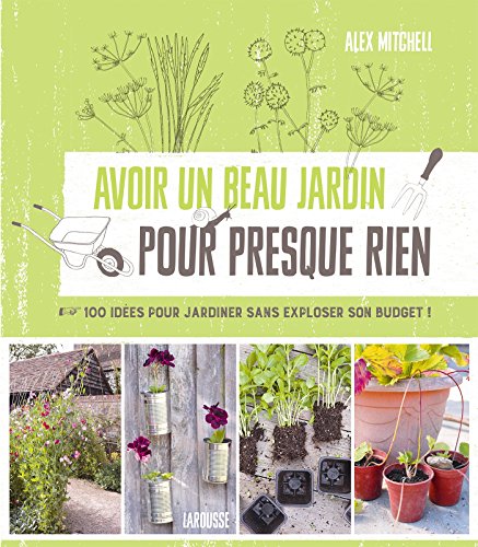 Avoir un beau jardin pour presque rien: 100 idées pour jardiner sans exploser son budget !