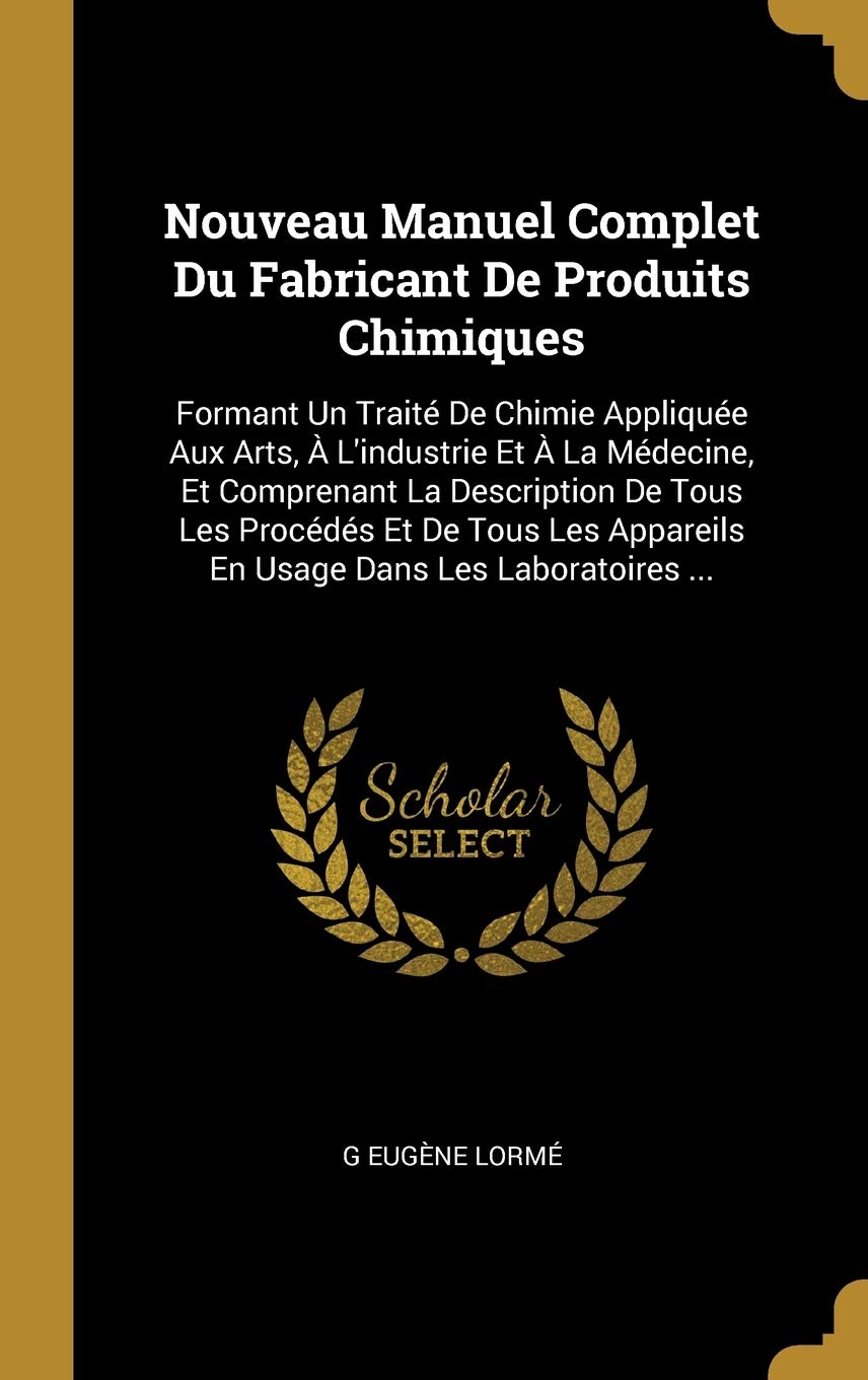 Nouveau Manuel Complet Du Fabricant De Produits Chimiques: Formant Un Traité De Chimie Appliquée Aux Arts, À L'industrie Et À La Médecine, Et ... Appareils En Usage Dans Les Laboratoires ...