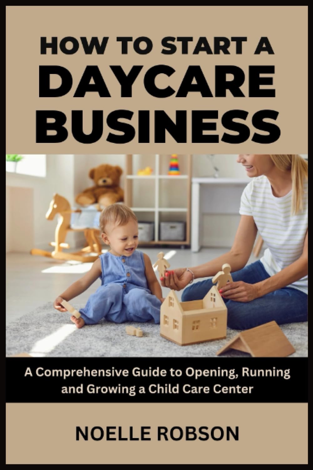 How to Start a Daycare Business: A Comprehensive Guide to Opening, Running and Growing a Child Care Center