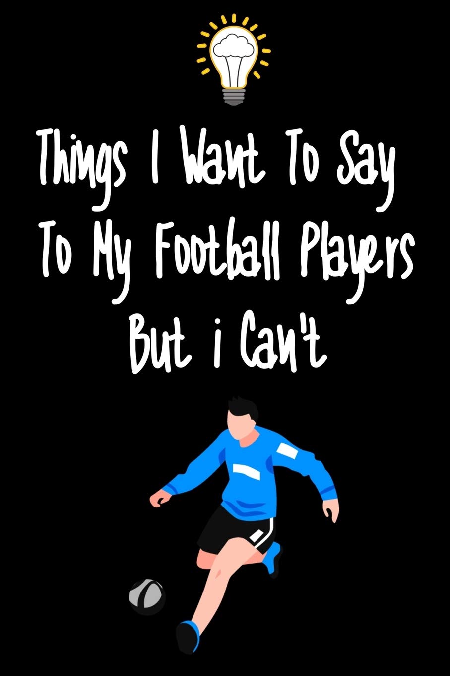 Things I want To Say To My Football Players But I Can't: Great Gift For An Amazing Football Coach and Football Coaching Equipment Football Journal