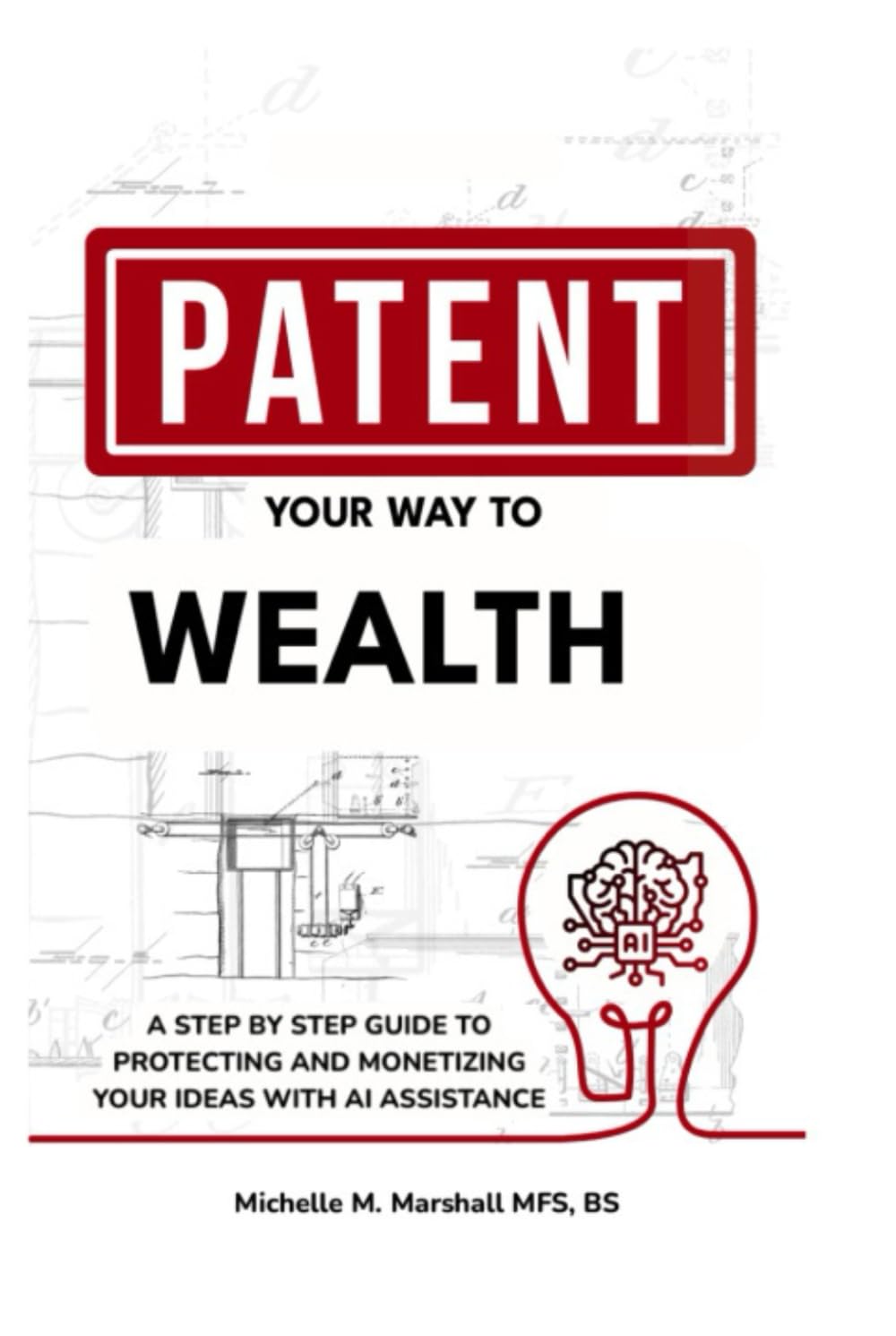 Patent Your Way To Wealth: A STEP BY STEP GUIDE TO PROTECTING AND MONETIZING YOUR IDEAS WITH AI ASSISTANCE