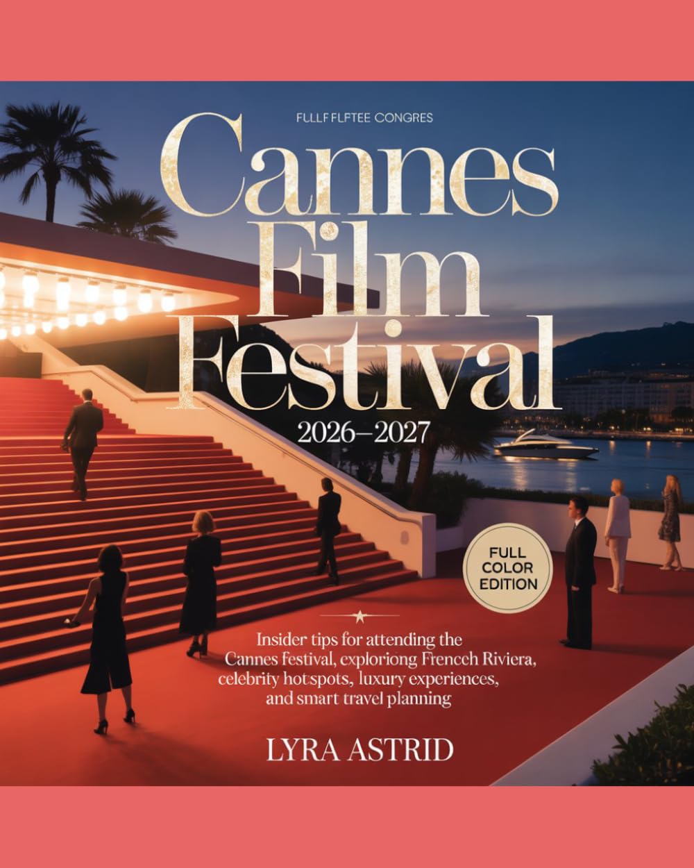 CANNES FILM FESTIVAL 2026–2027: Insider Tips for Attending the Cannes Festival, Exploring the French Riviera, Celebrity Hotspots, Luxury Experiences, and Smart Travel Planning