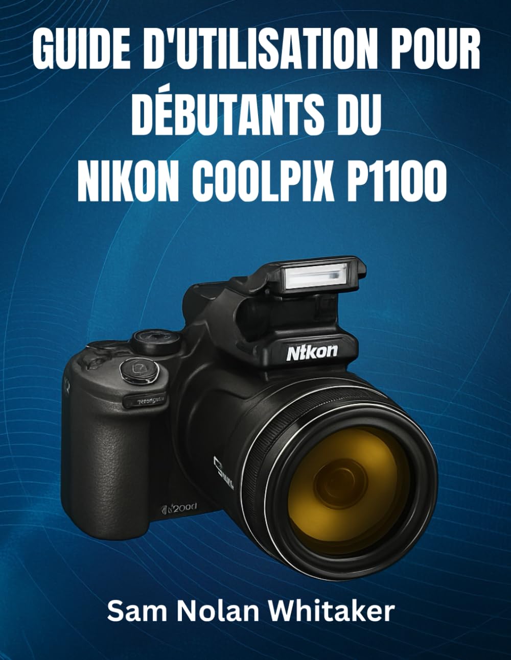 GUIDE D'UTILISATION POUR DÉBUTANTS DU NIKON COOLPIX P1100: Maîtrisez la photographie, les réglages de l'appareil photo, la vidéo 4K, l'autofocus, les ... et les techniques de prise de vue avancées.