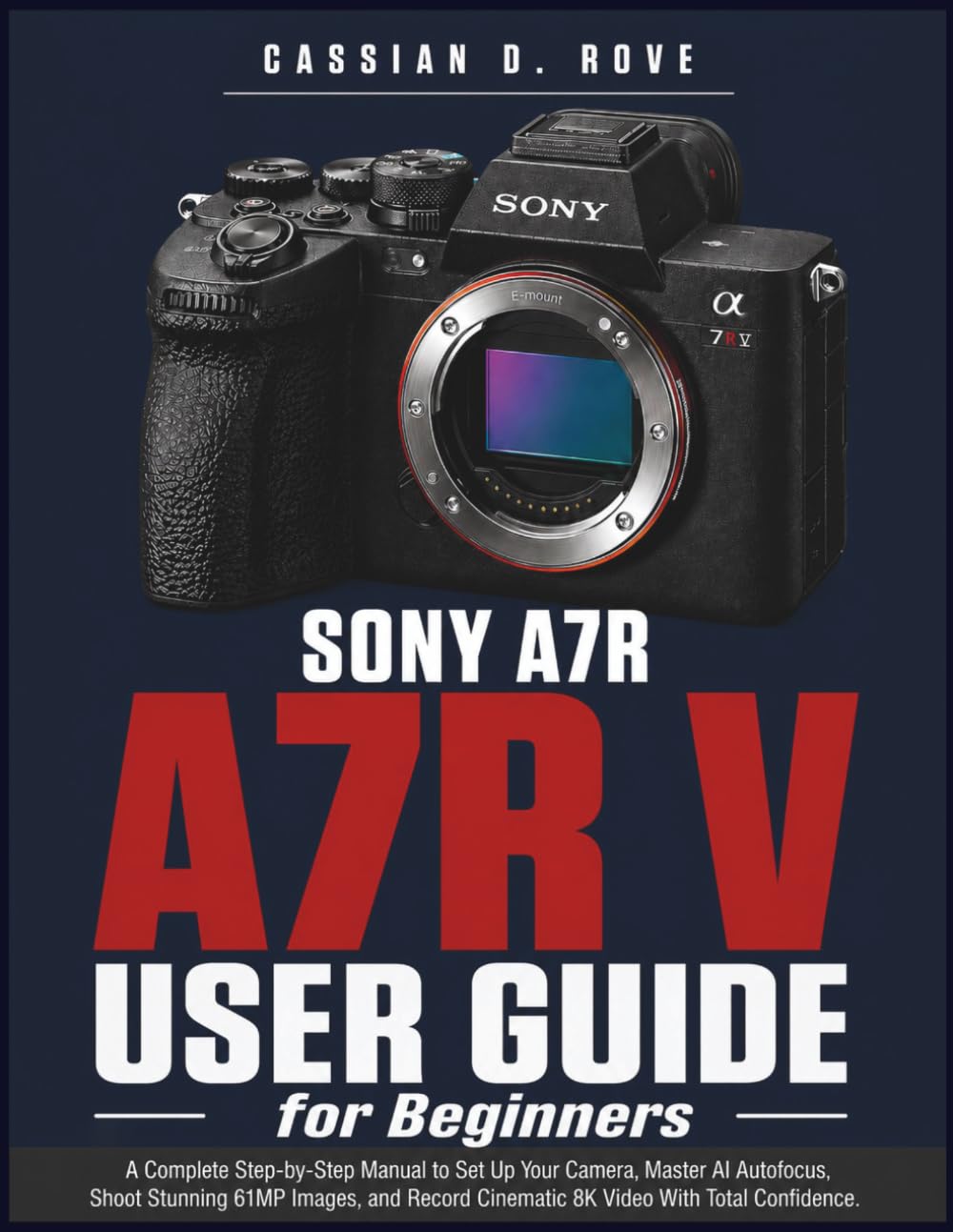 Sony A7R V User Guide for Beginners: A Complete Step-by-Step Manual to Set Up Your Camera, Master AI Autofocus, Shoot Stunning 61MP Images, and Record Cinematic 8K Video With Total Confidence