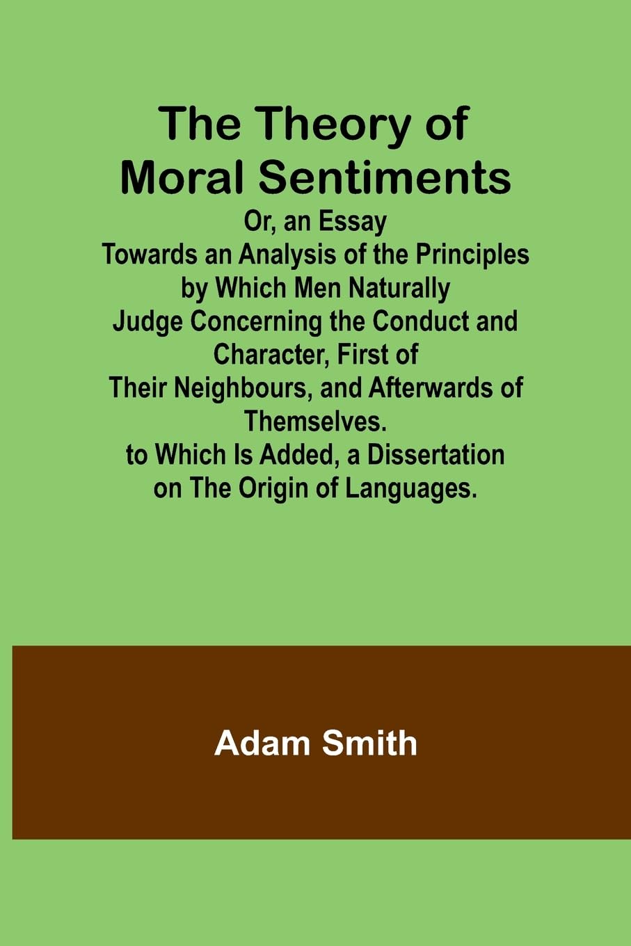 The Theory of Moral Sentiments Or, an Essay Towards an Analysis of the Principles by Which Men Naturally Judge Concerning the Conduct and Character, ... Is Added, a Dissertation on the Origin o