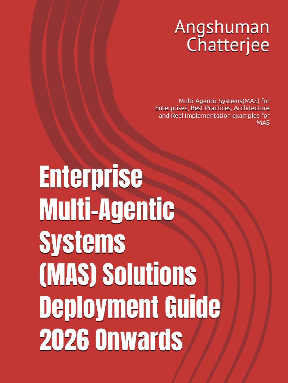Enterprise Multi-Agentic Systems (MAS) Solutions Deployment Guide 2026 Onwards: Multi-Agentic Systems(MAS) for Enterprises, Best Practices, Architecture and Real Implementation examples for MAS