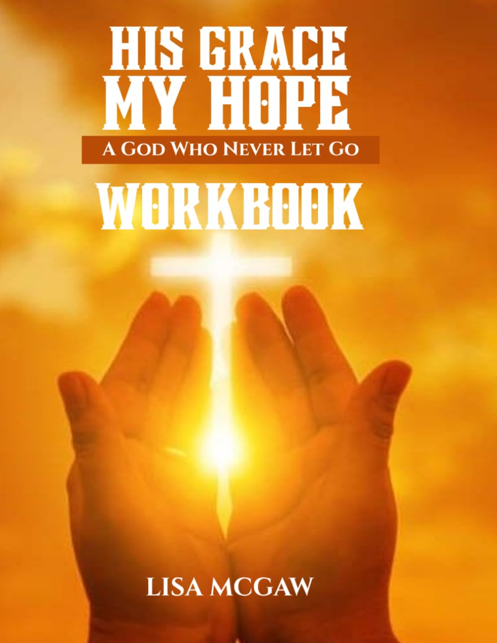 His Grace, My Hope: A God Who Never Lets Go: WORKBOOK