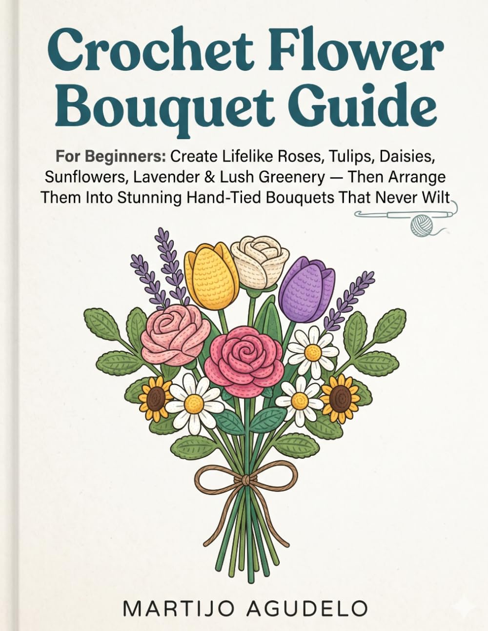 Crochet Flower Bouquet Guide For Beginners: Create Lifelike Roses, Tulips, Daisies, Sunflowers, Lavender & Lush Greenery Then Arrange Them Into Stunning Hand-Tied Bouquets That Never Wilt