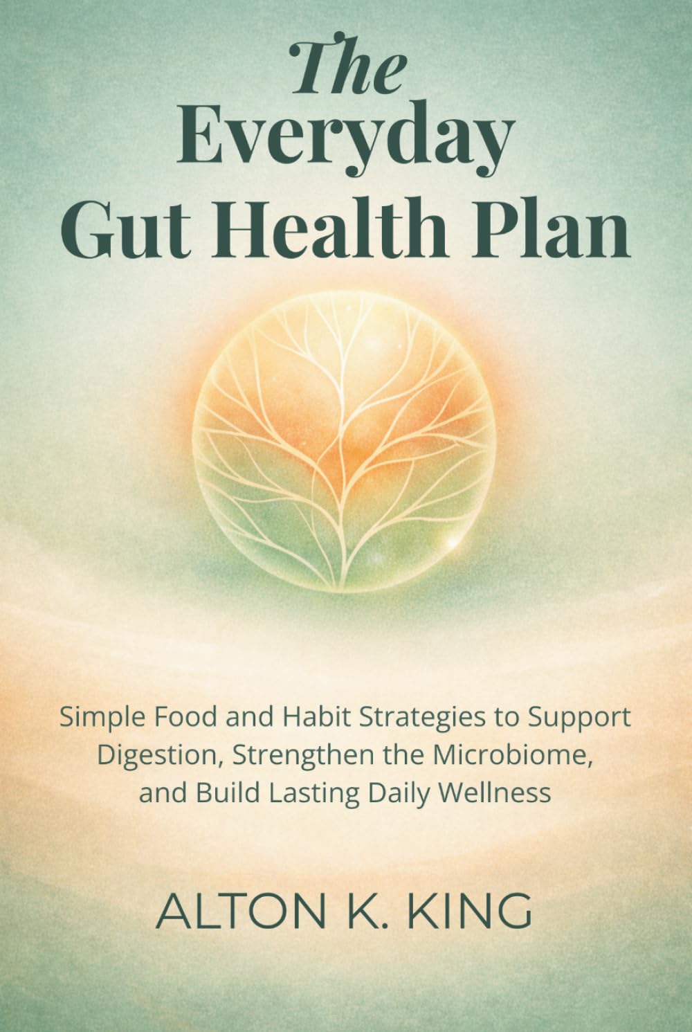 The Everyday Gut Health Plan: Simple Food and Habit Strategies to Support Digestion, Strengthen the Microbiome, and Build Lasting Daily Wellness