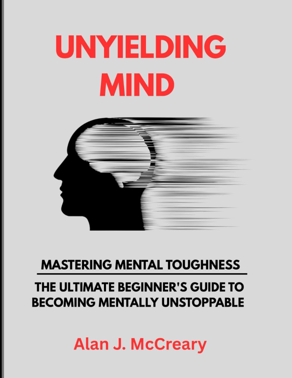 UNYIELDING MIND: MASTERING MENTAL TOUGHNESS - THE ULTIMATE BEGINNER'S GUIDE TO BECOMING MENTALLY UNSTOPPABLE