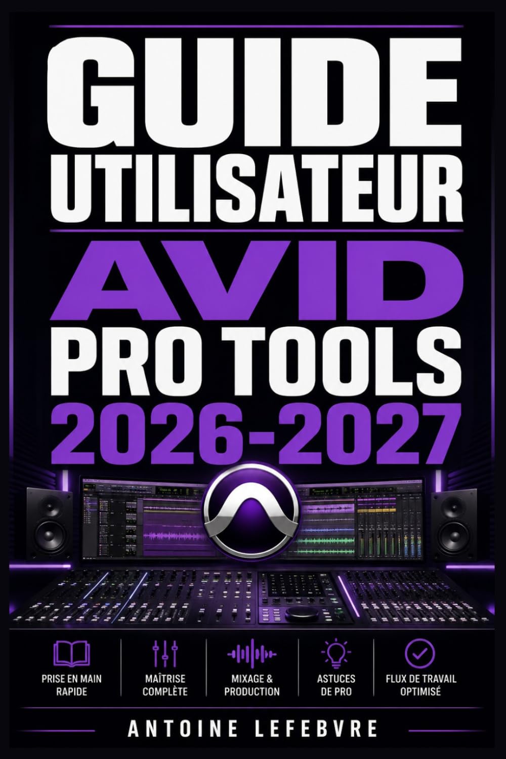 GUIDE UTILISATEUR AVID PRO TOOLS 2026 2027: Un manuel de parcours structuré et détaillé pour une utilisation quotidienne et un succès à long terme.