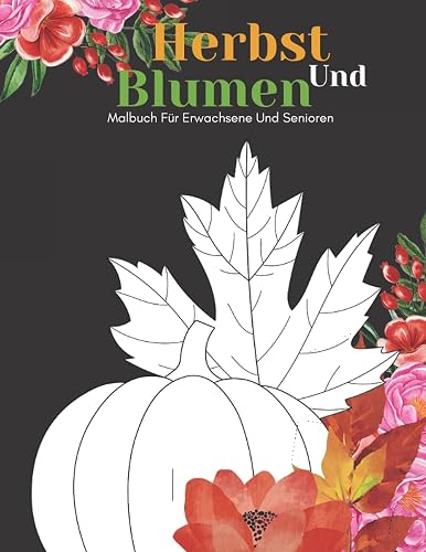 Herbst Und Blumen Malbuch Für Erwachsene Und Senioren: Schöne Einfache Große Designs...Herbst und Blumen Malbuch Für Senioren, Erwachsene Oder Anfänger