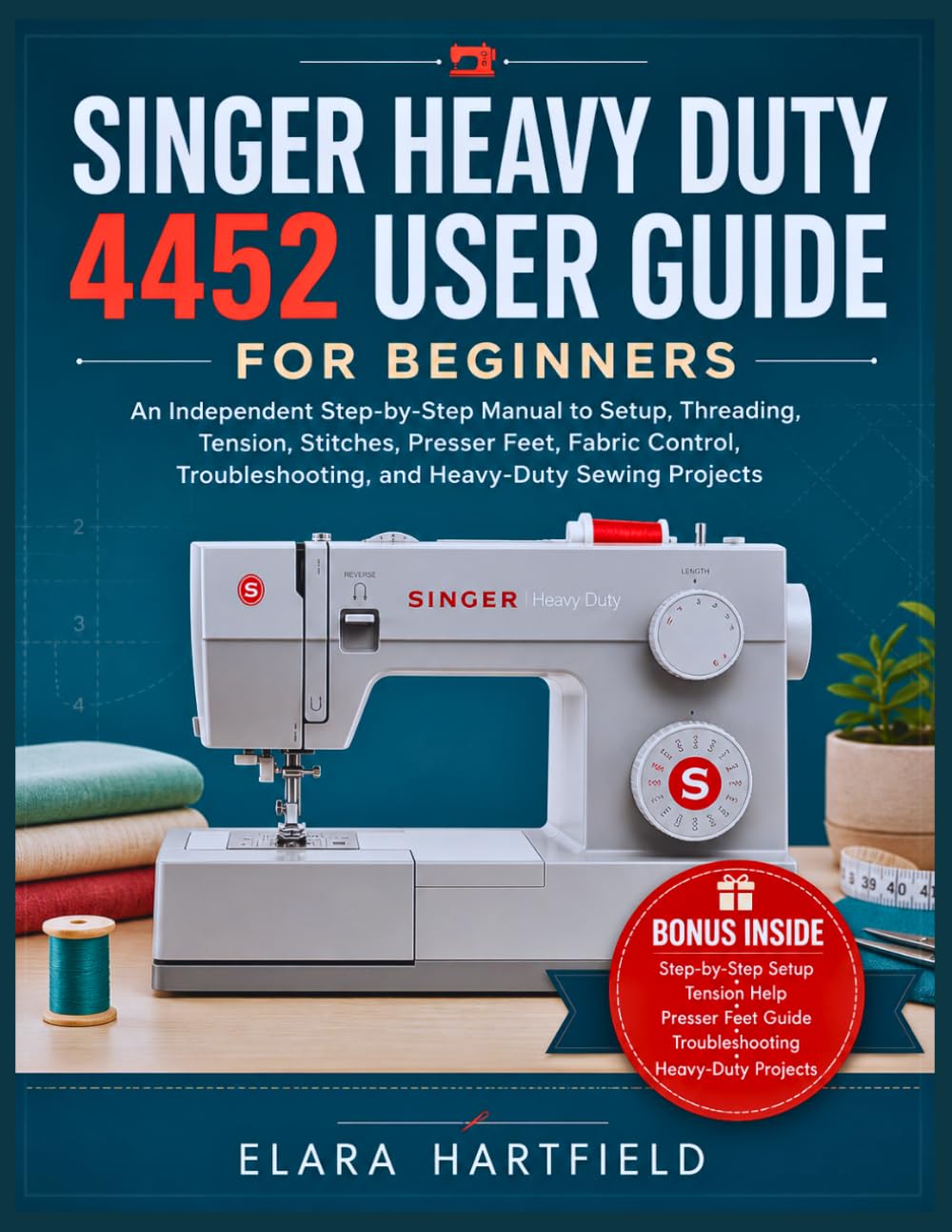SINGER HEAVY DUTY 4452 USER GUIDE FOR BEGINNERS: An Independent Step-by-Step Manual to Setup, Threading, Tension, Stitches, Presser Feet, Fabric ... and Heavy-Duty Sewing Projects