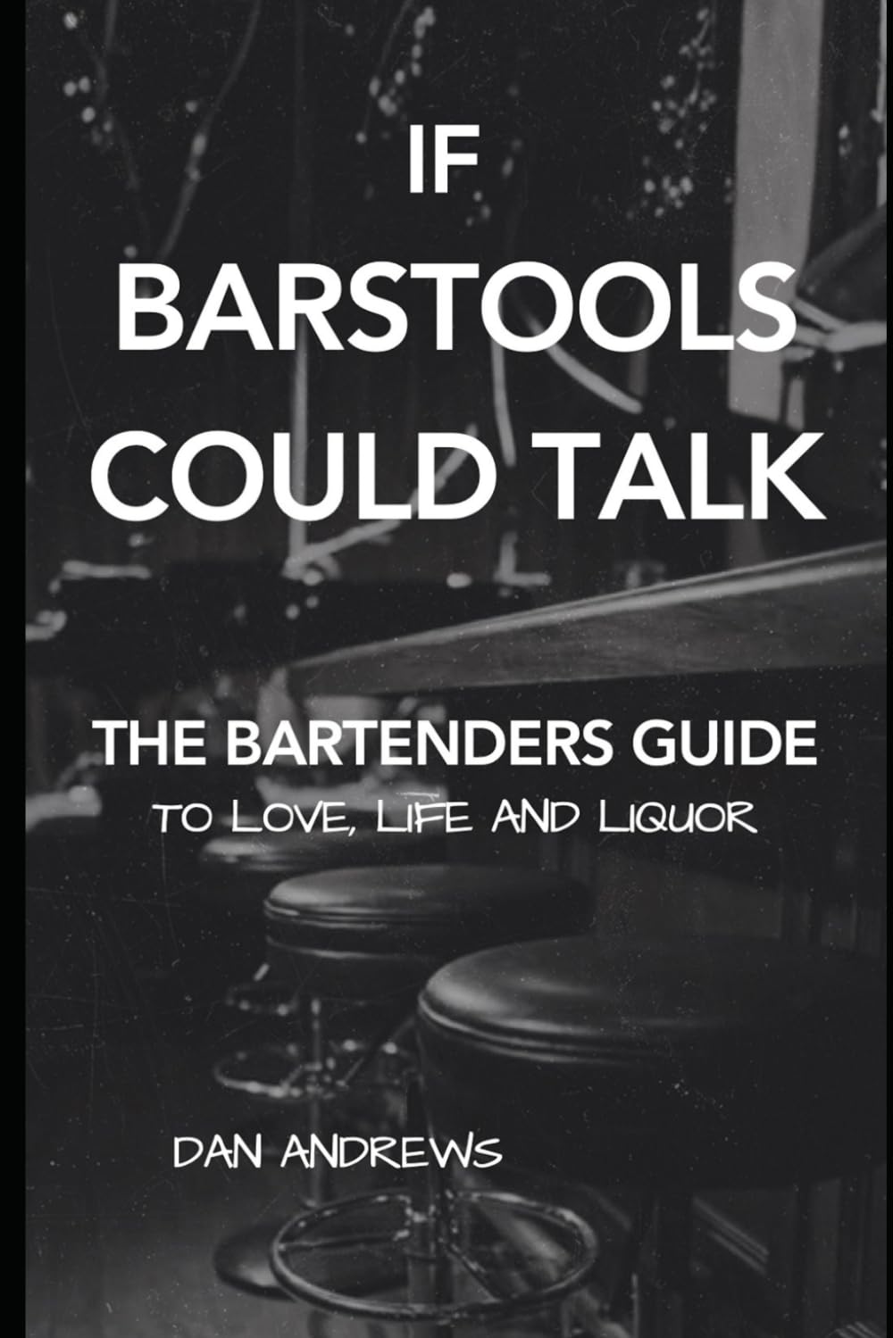 If Barstools Could Talk: The Bartenders Guide To Love, Life and Liquor