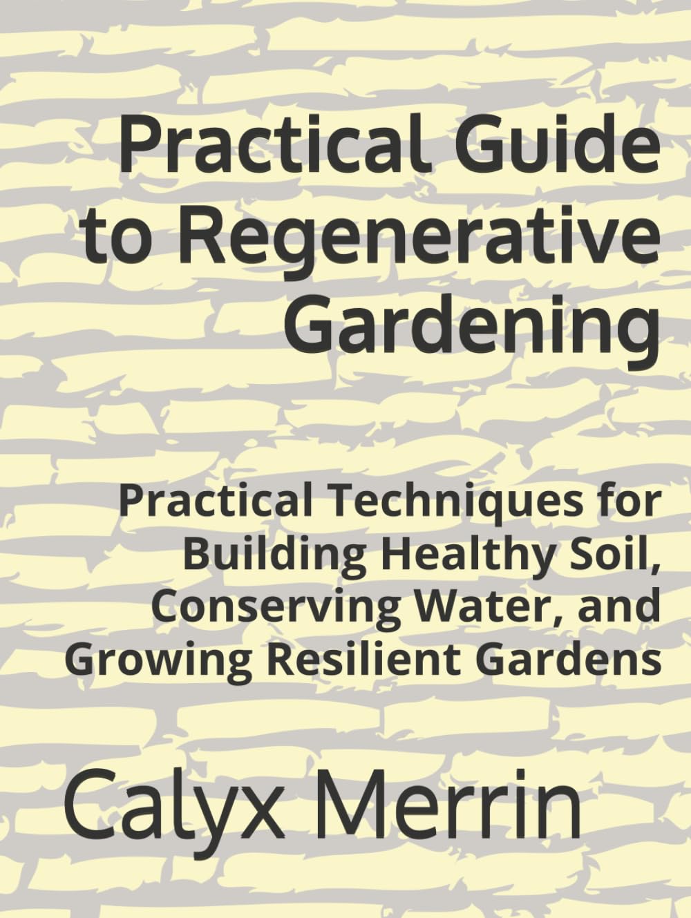 Practical Guide to Regenerative Gardening: Practical Techniques for Building Healthy Soil, Conserving Water, and Growing Resilient Gardens