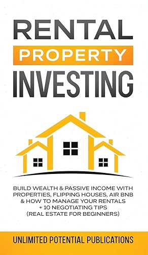 Rental Property Investing: Build Wealth &amp; Passive Income With Properties, Flipping Houses, Air BnB &amp; How To Manage Your Rentals + 10 Negotiation Tips (Real Estate For Beginners)