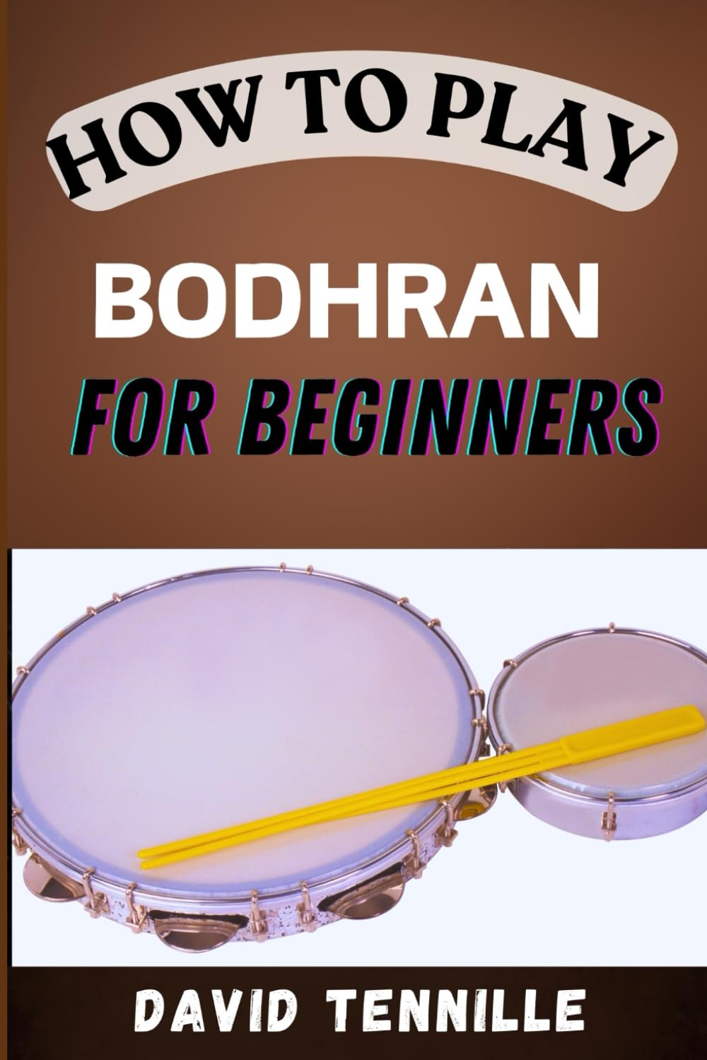 HOW TO PLAY BODHARN FOR BEGINNERS: Mastering the Basics: A Step-by-Step Guide to Learning the Bodhrán