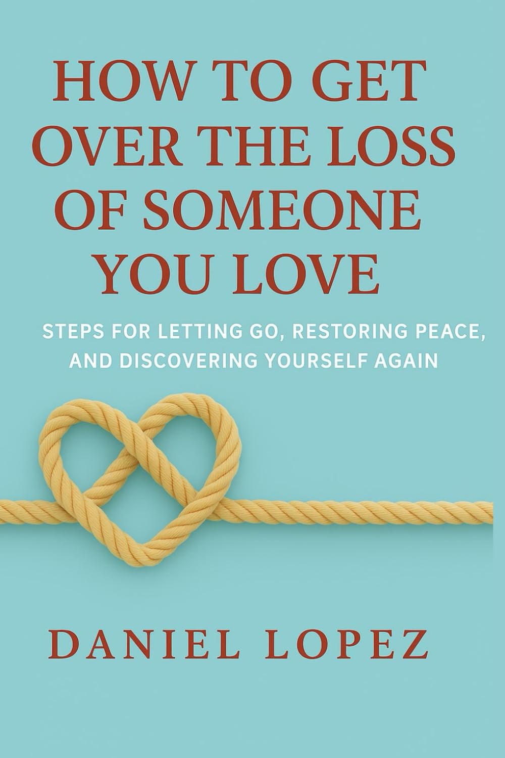 HOW TO GET OVER THE LOSS OF SOMEONE YOU LOVE: Steps for Letting Go, Restoring Peace, and Discovering Yourself Again
