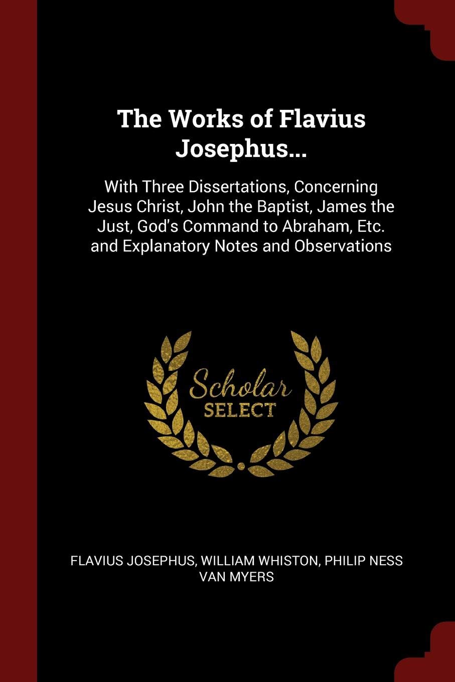 The Works of Flavius Josephus...: With Three Dissertations, Concerning Jesus Christ, John the Baptist, James the Just, God's Command to Abraham, Etc. and Explanatory Notes and Observations