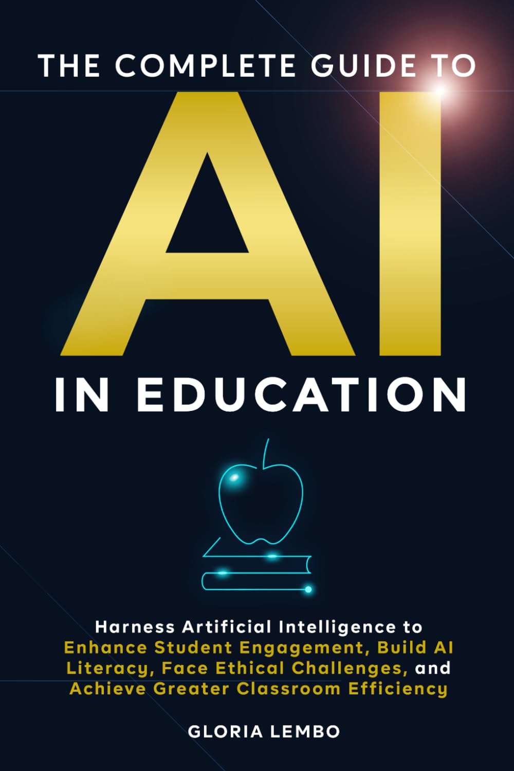 THE COMPLETE GUIDE TO AI IN EDUCATION: Harness Artificial Intelligence to Enhance Student Engagement, Build AI Literacy, Face Ethical Challenges, and Achieve Greater Classroom Efficiency: 2