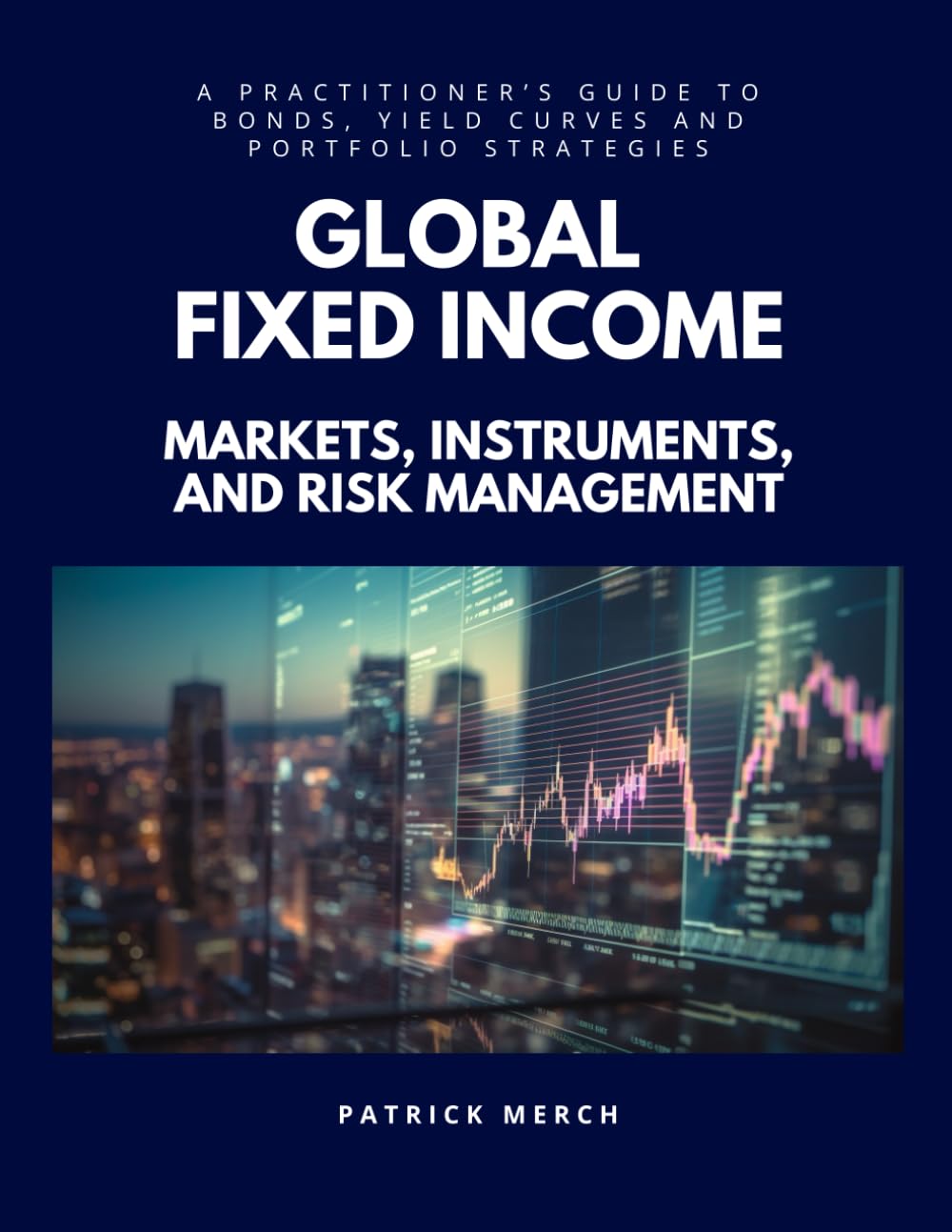 Global Fixed Income: Markets, Instruments and Risk Management: A Practionner’s Guide to Bonds, Yield Curves and Portfolio Strategies