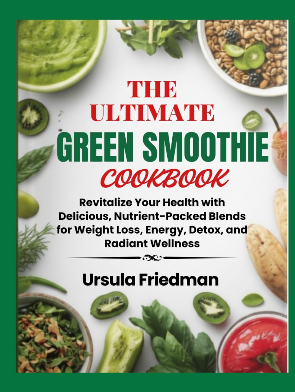 The Ultimate Green Smoothie Cookbook: Revitalize Your Health with Delicious, Nutrient-Packed Blends for Weight Loss, Energy, Detox, and Radiant Wellness