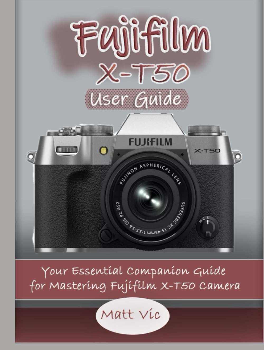 Fujifilm X-T50 User Guide: Your Essential Companion Guide for Mastering Fujifilm X-T50 Camera