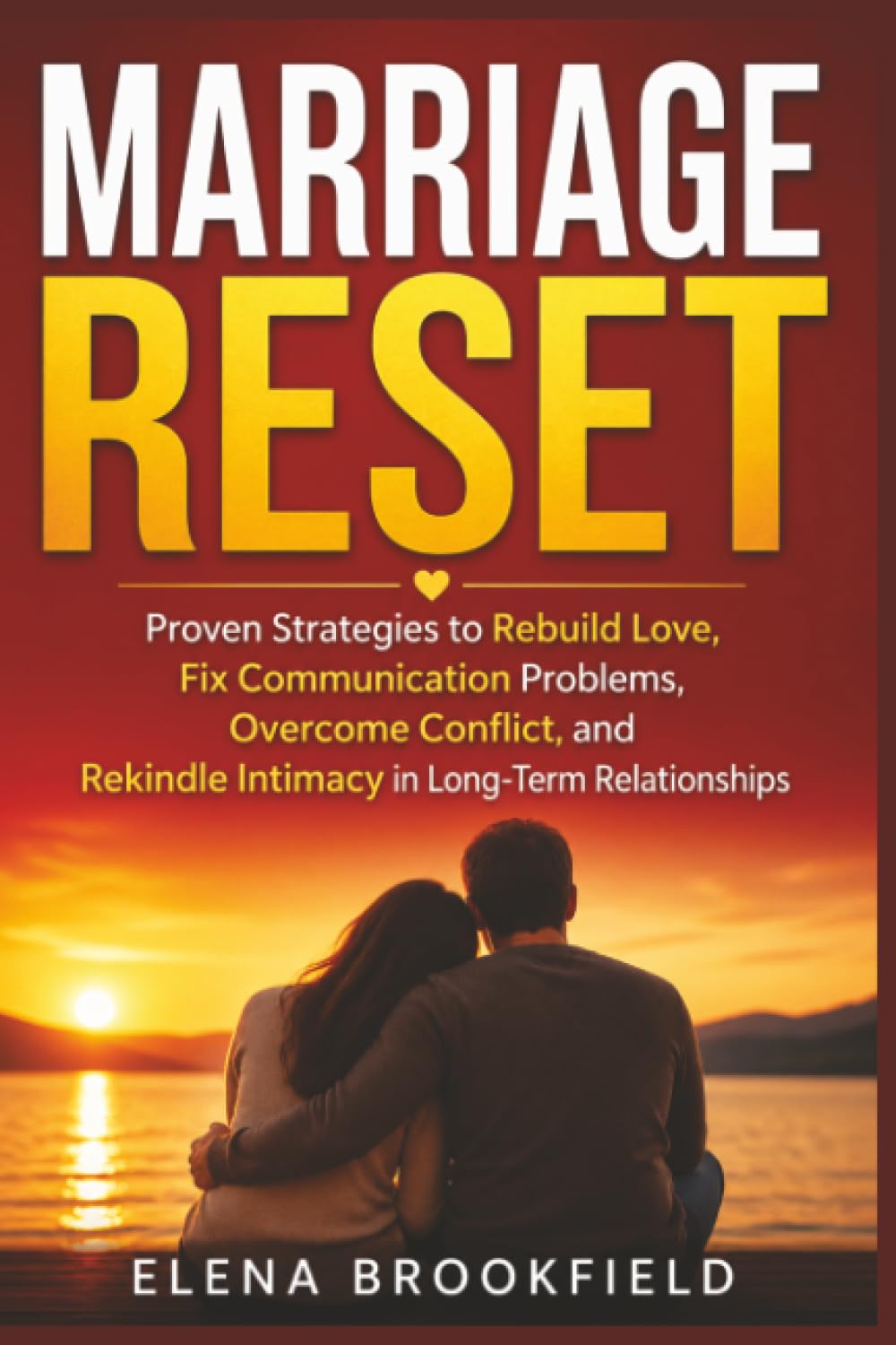 Marriage Reset: Proven Strategies to Rebuild Love, Fix Communication Problems, Overcome Conflict, and Rekindle Intimacy in Long-Term Relationships