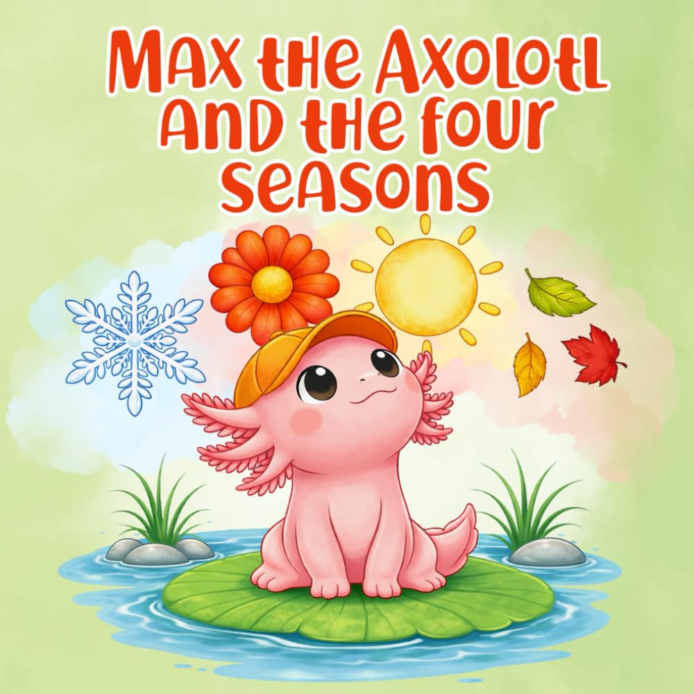 Max the Axolotl and the Four Seasons: A Cute Storybook About Change and Nature for Ages 2–5
