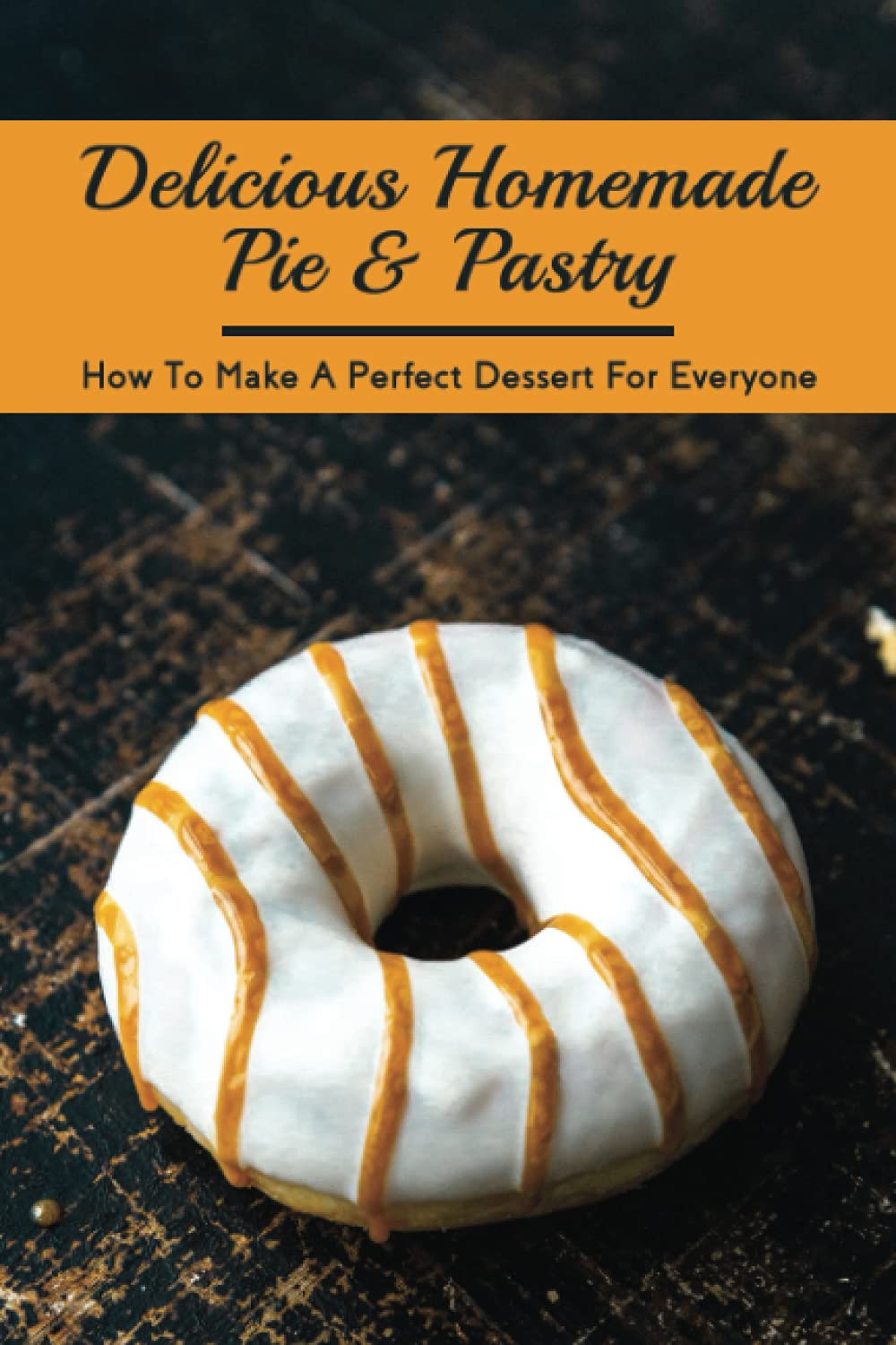 Delicious Homemade Pie & Pastry: How To Make A Perfect Dessert For Everyone: How Do You Make The Perfect Pie