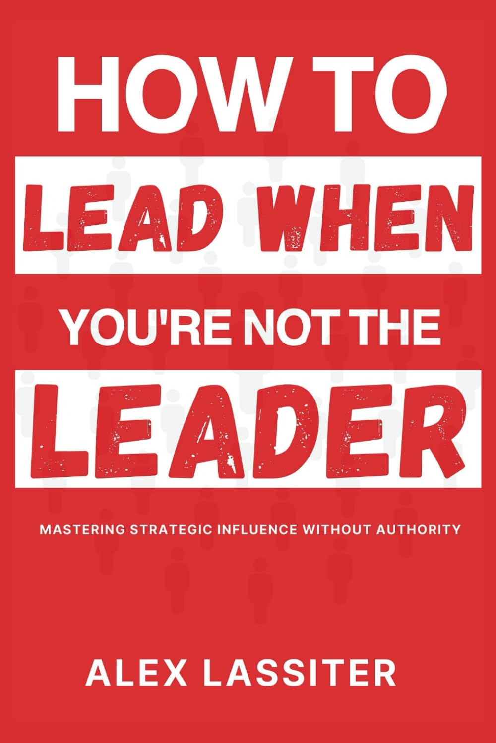 How to Lead When You're Not The Leader: Mastering Strategic Influence Without Authority