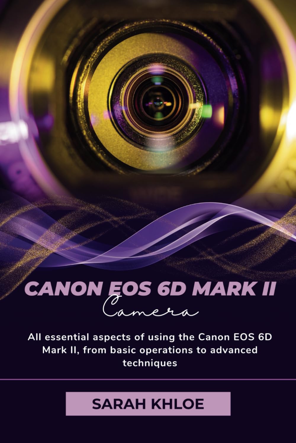 Canon EOS 6D Mark II: All essential aspects of using the Canon EOS 6D Mark II, from basic operations to advanced techniques (Honest Reviews and User Guides of Great Cameras Only!)