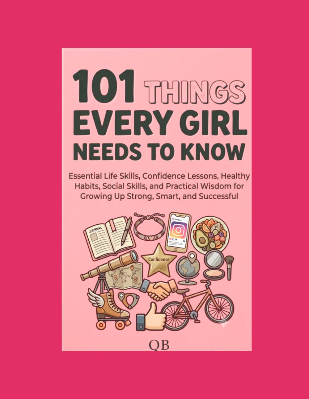 101 Things Every Girl Needs to Know: Essential Life Skills, Confidence Lessons, Healthy Habits, Social Skills, and Practical Wisdom for Growing Up Strong, Smart, and Successful