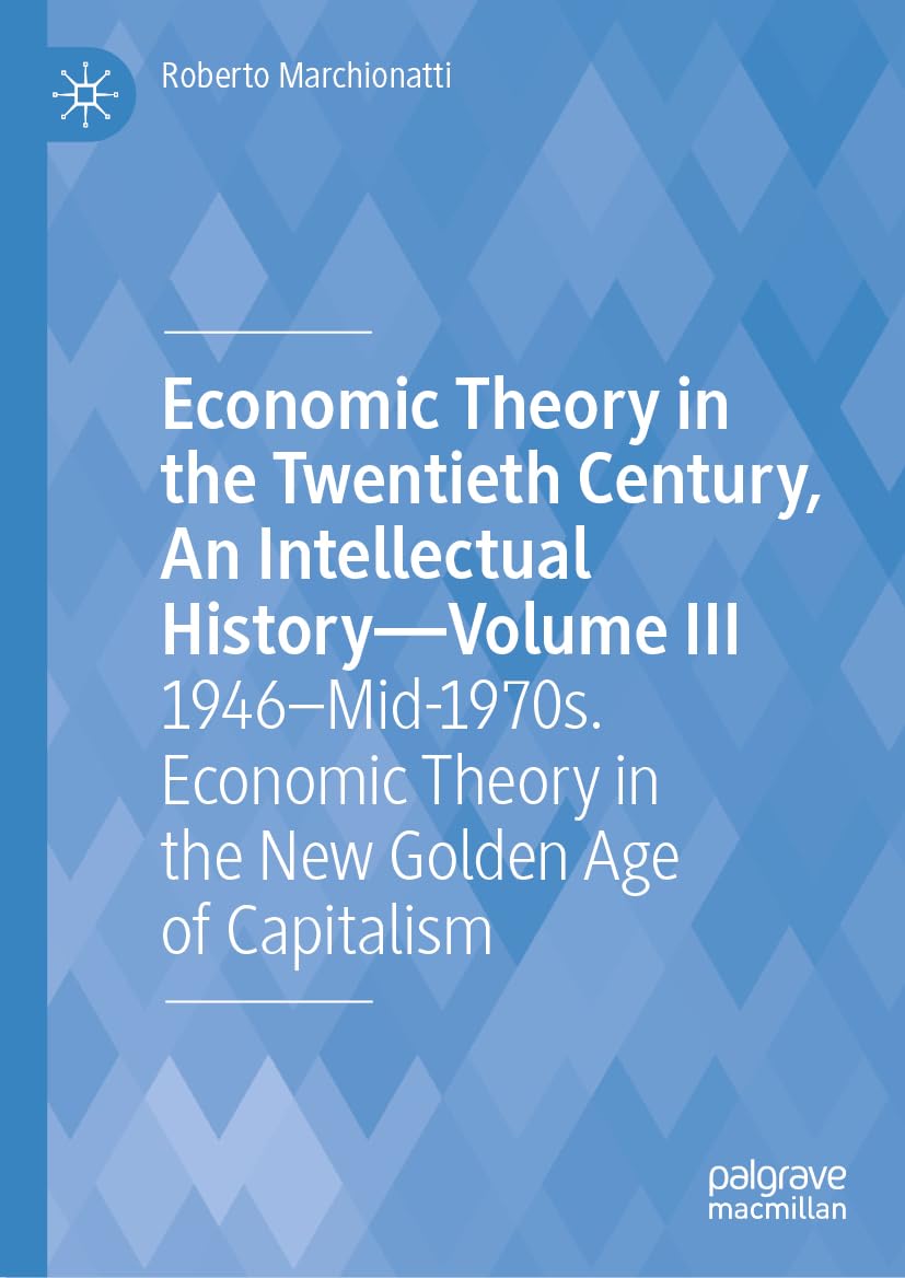 Economic Theory in the Twentieth Century, An Intellectual History―Volume III: 1946–Mid-1970s. Economic Theory in the New Golden Age of Capitalism ... Century, an Intellectual History, 3)