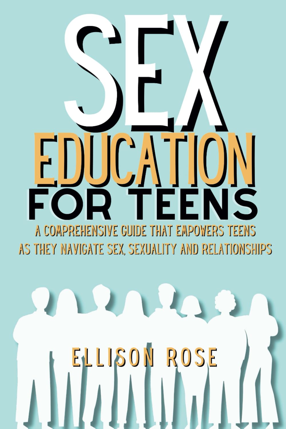 Sex Education for Teens: A Comprehensive Guide That Empowers Teens as They Navigate Sex, Sexuality and Relationships