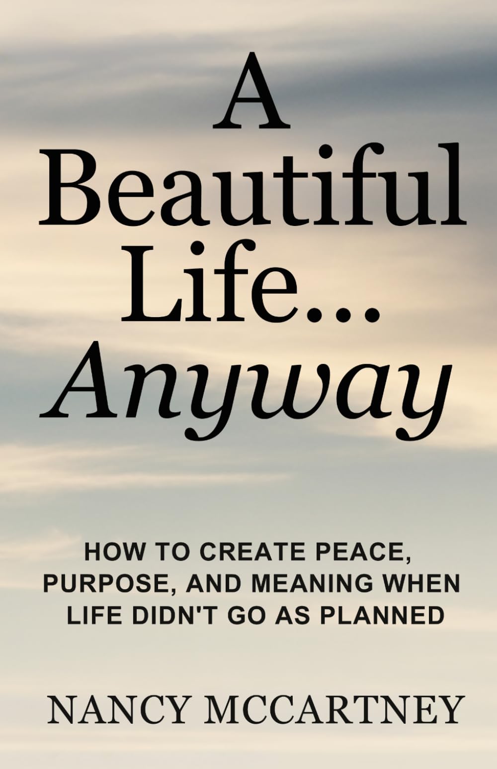 A Beautiful Life... Anyway: How to Create Peace, Purpose, and Meaning When Life Didn’t Go as Planned