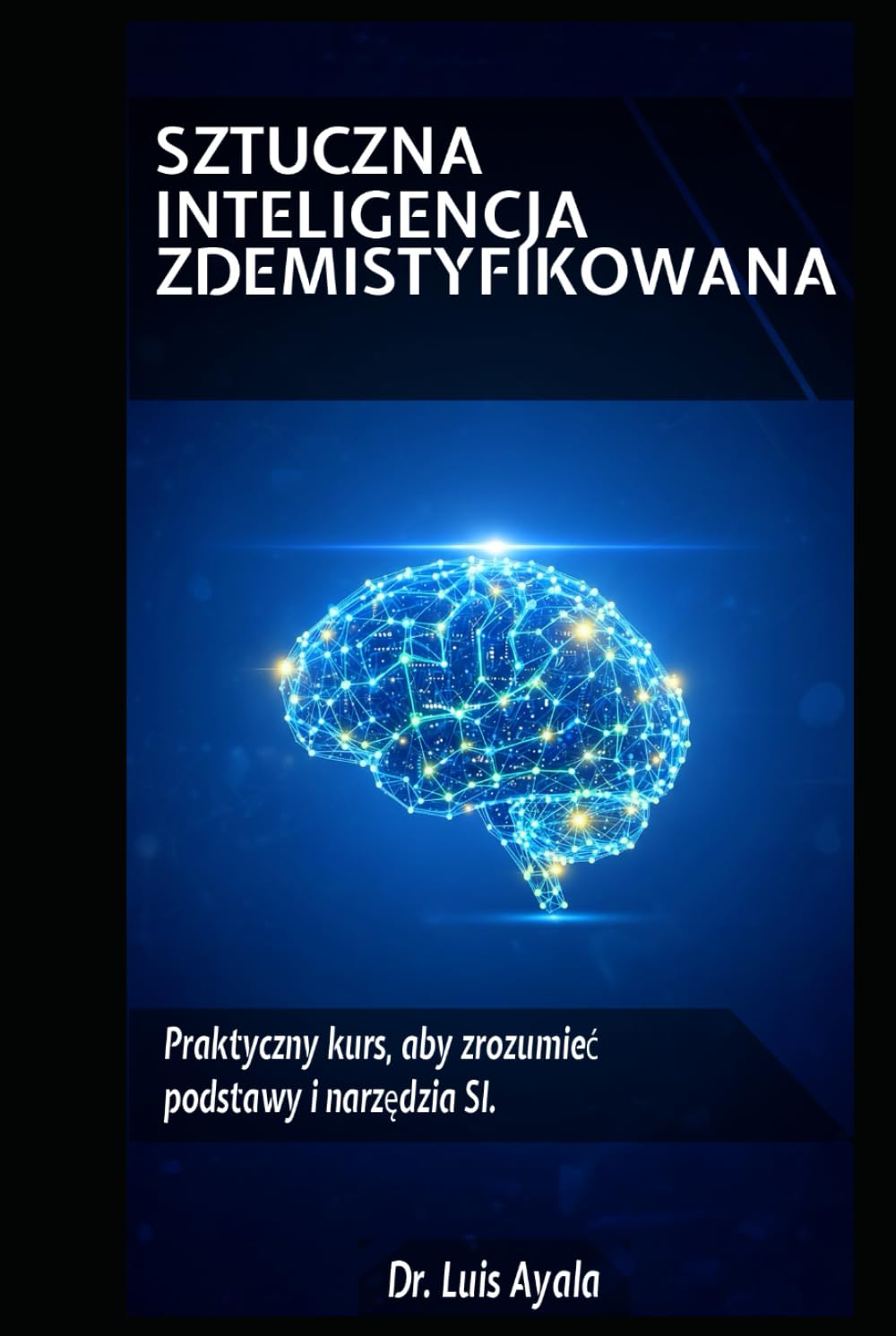 SZTUCZNA INTELIGENCJA BEZ TAJEMNIC: Praktyczny kurs opanowania narzędzi, które zmieniają świat