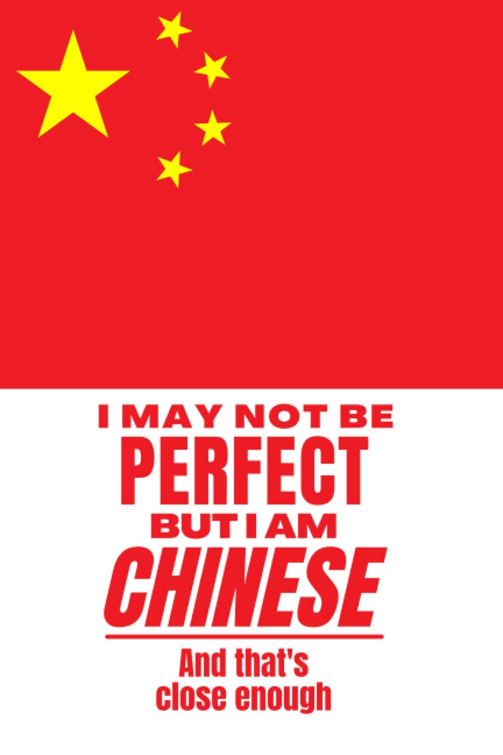 I May Not Be Perfect But I Am Chinese And That’s Close Enough: Notebook Chinese Heritage Family Roots China Gift For Boyfriend Husband Girlfriend Wife ... Member Co-worker Boss Red Gold National Flag