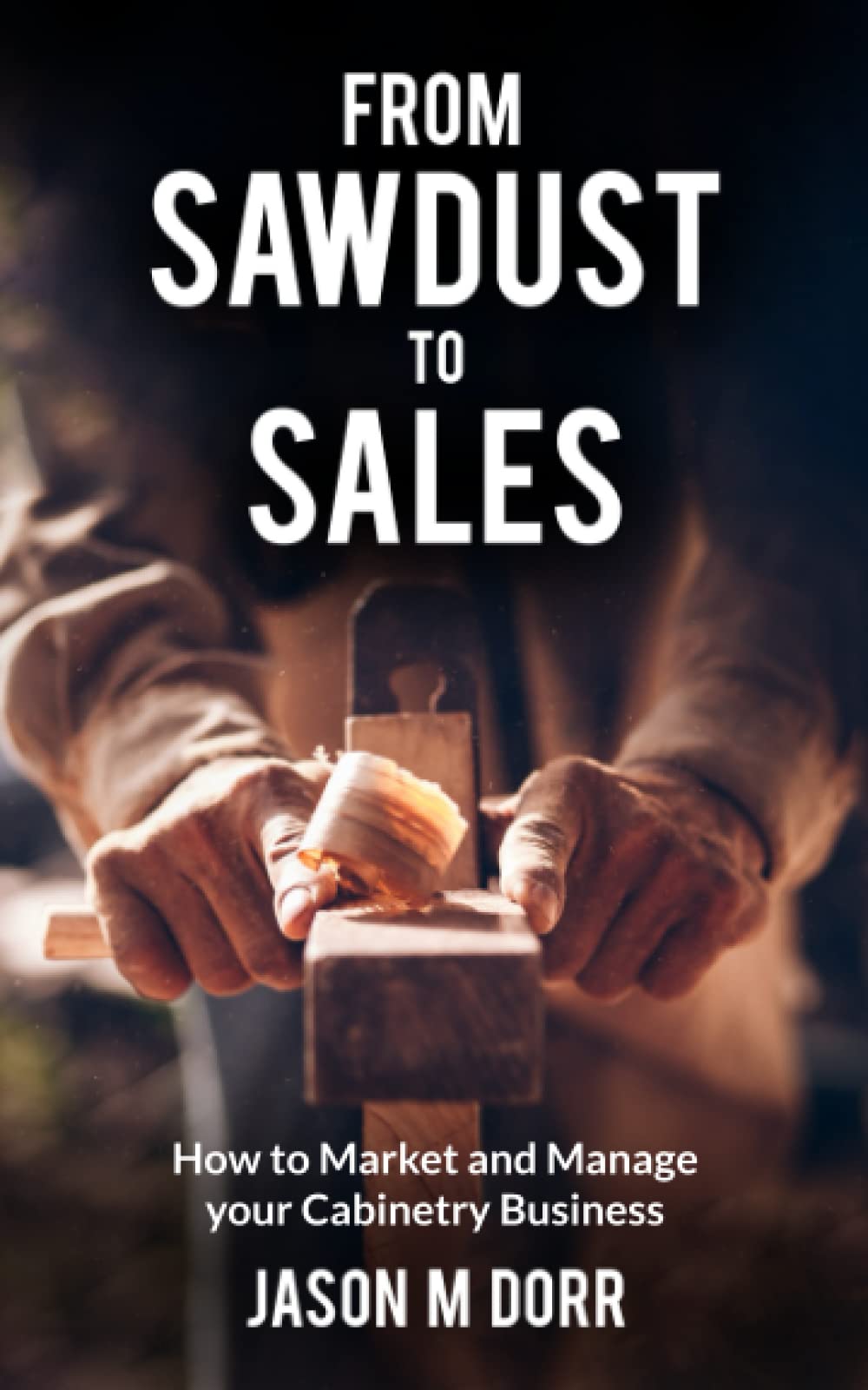 Jason M DorrFrom Sawdust To Sales: How to Market and Manage Your Cabinetry Business (Built to Last: Lessons in Operating a Custom Cabinet Shop)